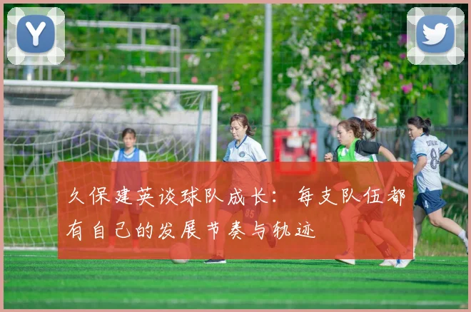久保建英谈球队成长：每支队伍都有自己的发展节奏与轨迹