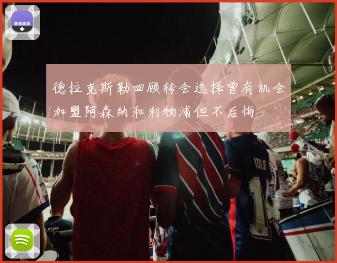 德拉克斯勒回顾转会选择曾有机会加盟阿森纳和利物浦但不后悔