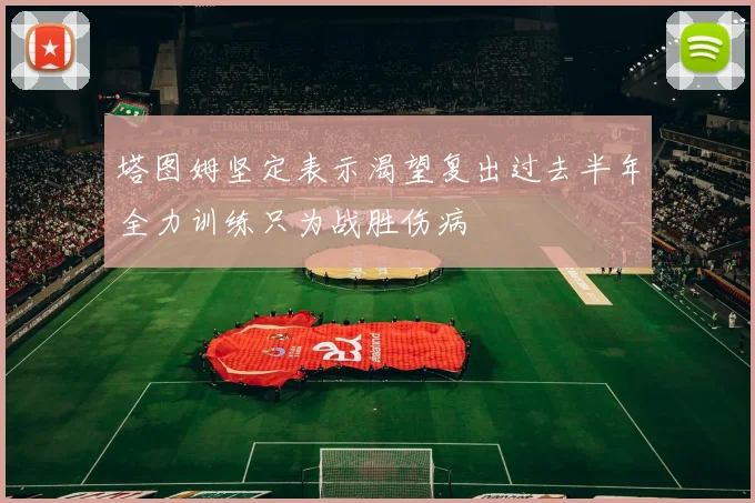 塔图姆坚定表示渴望复出过去半年全力训练只为战胜伤病