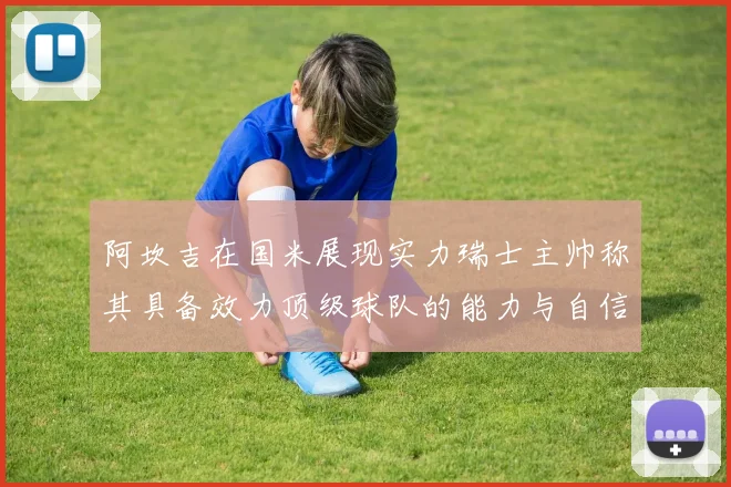 阿坎吉在国米展现实力瑞士主帅称其具备效力顶级球队的能力与自信