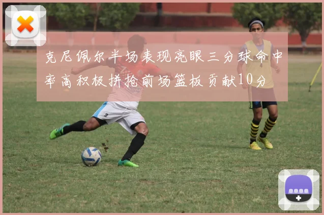 克尼佩尔半场表现亮眼三分球命中率高积极拼抢前场篮板贡献10分