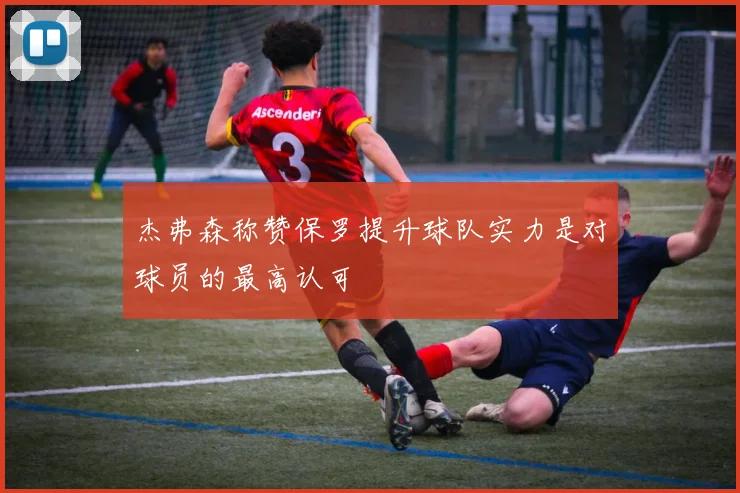 杰弗森称赞保罗提升球队实力是对球员的最高认可