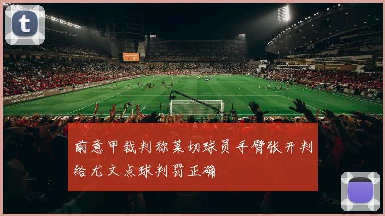 前意甲裁判称莱切球员手臂张开判给尤文点球判罚正确