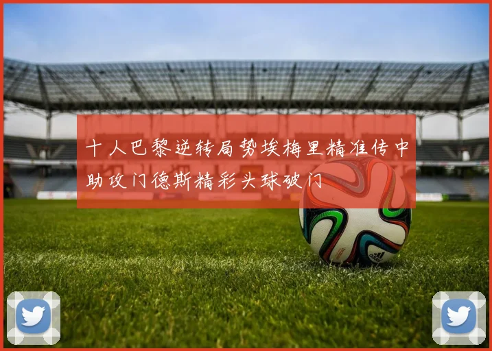 十人巴黎逆转局势埃梅里精准传中助攻门德斯精彩头球破门