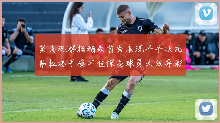 菜鸟观察杨瀚森首秀表现平平状元弗拉格手感不佳探花球员大放异彩砍下34分7篮板