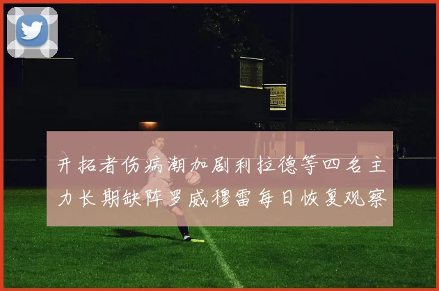 开拓者伤病潮加剧利拉德等四名主力长期缺阵罗威穆雷每日恢复观察
