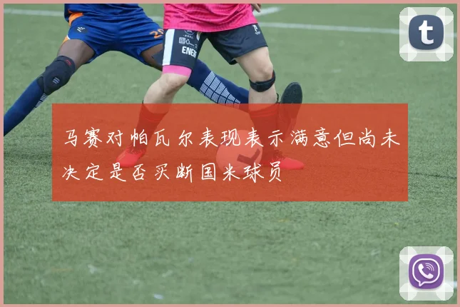 马赛对帕瓦尔表现表示满意但尚未决定是否买断国米球员