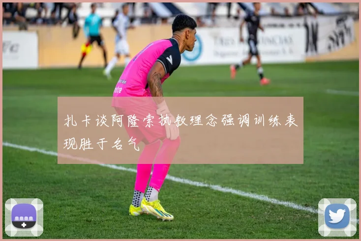 扎卡谈阿隆索执教理念强调训练表现胜于名气