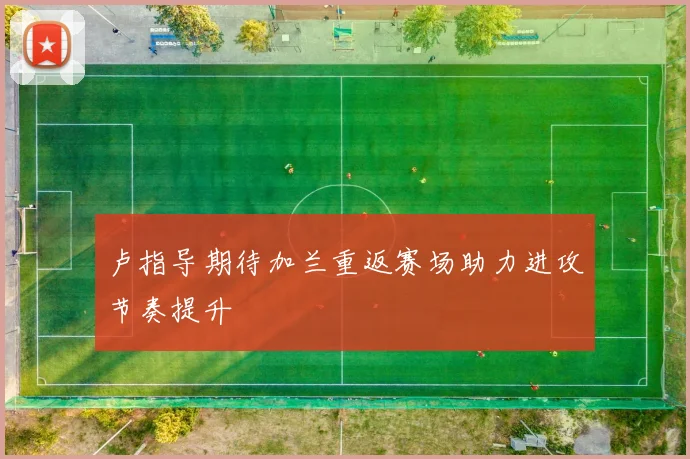 卢指导期待加兰重返赛场助力进攻节奏提升