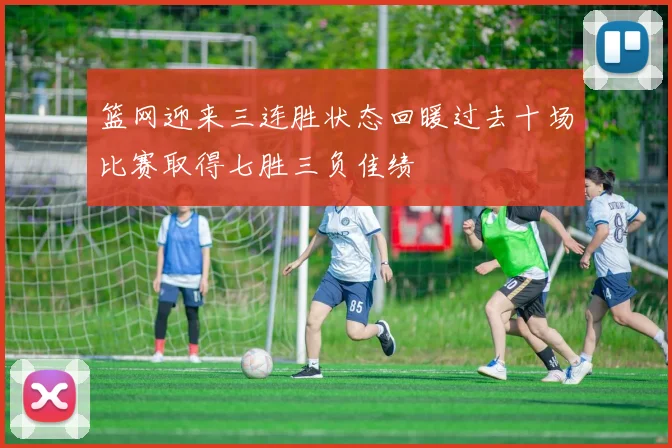 篮网迎来三连胜状态回暖过去十场比赛取得七胜三负佳绩