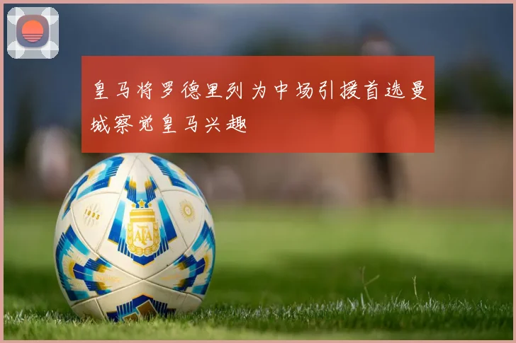 皇马将罗德里列为中场引援首选曼城察觉皇马兴趣