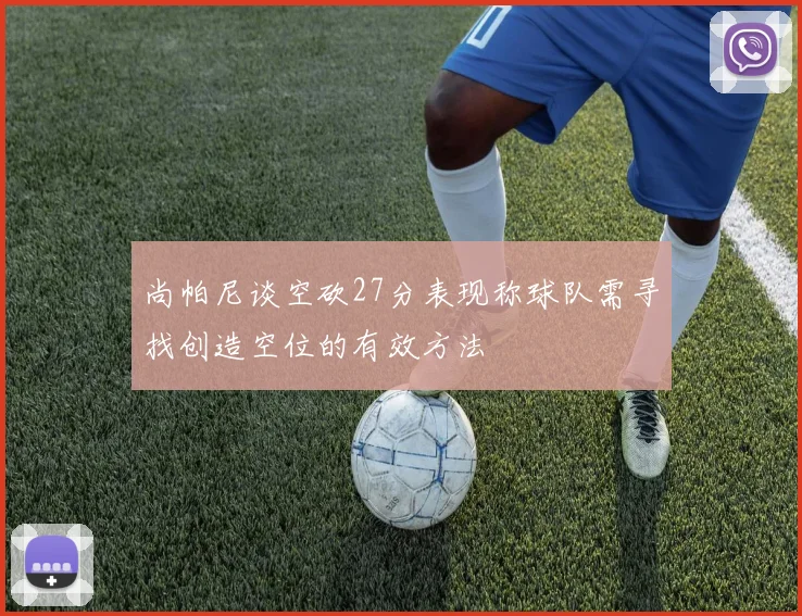 尚帕尼谈空砍27分表现称球队需寻找创造空位的有效方法