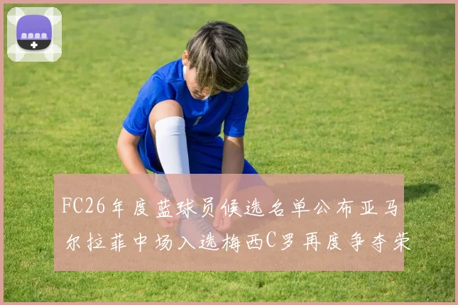 FC26年度蓝球员候选名单公布亚马尔拉菲中场入选梅西C罗再度争夺荣誉