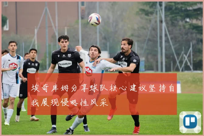 埃奇库姆分享球队核心建议坚持自我展现侵略性风采