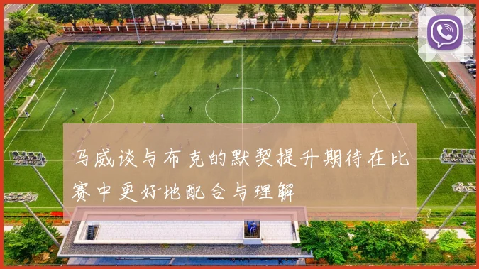 马威谈与布克的默契提升期待在比赛中更好地配合与理解