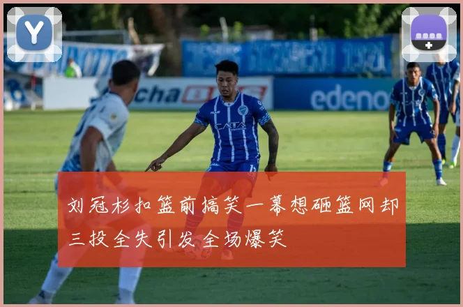 刘冠杉扣篮前搞笑一幕想砸篮网却三投全失引发全场爆笑