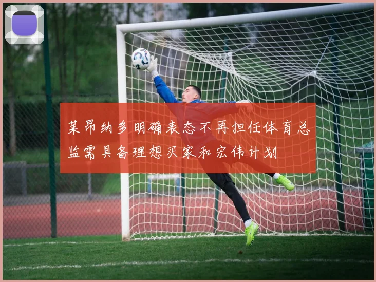 莱昂纳多明确表态不再担任体育总监需具备理想买家和宏伟计划