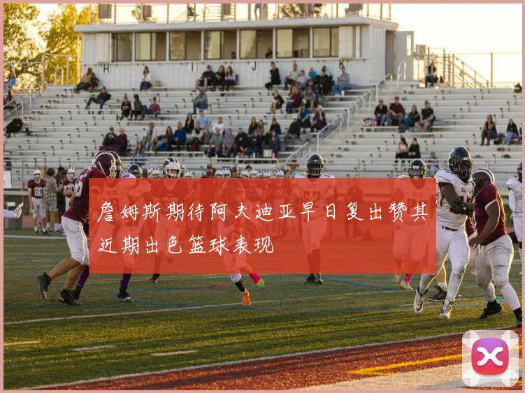 詹姆斯期待阿夫迪亚早日复出赞其近期出色篮球表现