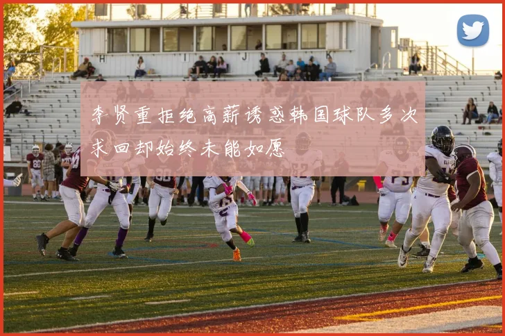 李贤重拒绝高薪诱惑韩国球队多次求回却始终未能如愿