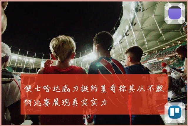 便士哈达威力挺约基奇称其从不敷衍比赛展现真实实力