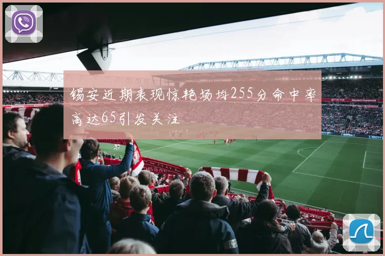 锡安近期表现惊艳场均255分命中率高达65引发关注