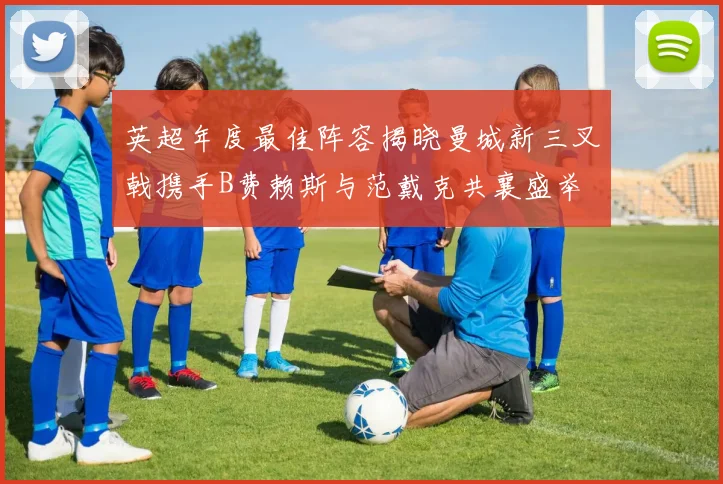 英超年度最佳阵容揭晓曼城新三叉戟携手B费赖斯与范戴克共襄盛举