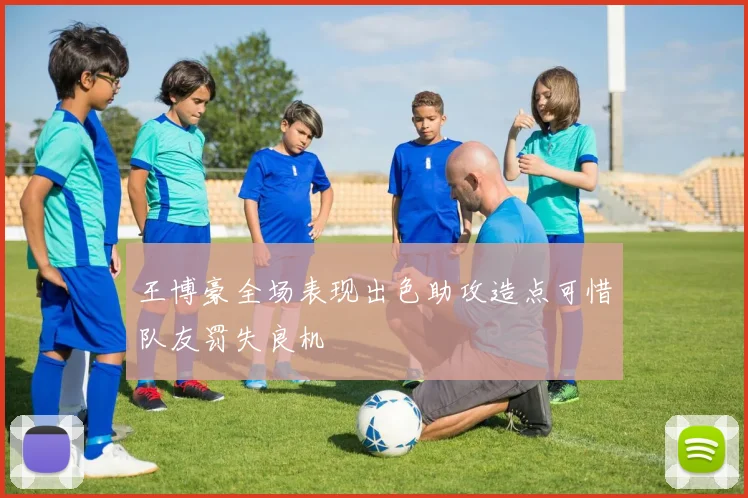 王博豪全场表现出色助攻造点可惜队友罚失良机