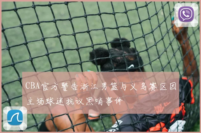 CBA官方警告浙江男篮与义乌赛区因主场球迷抗议黑哨事件