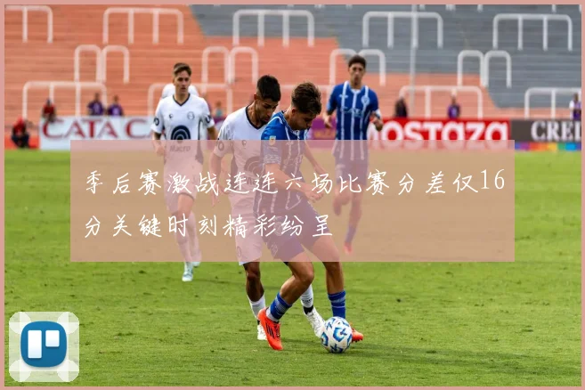季后赛激战连连六场比赛分差仅16分关键时刻精彩纷呈