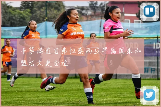卡萨诺直言弗拉泰西应早离国米加盟尤文更合适