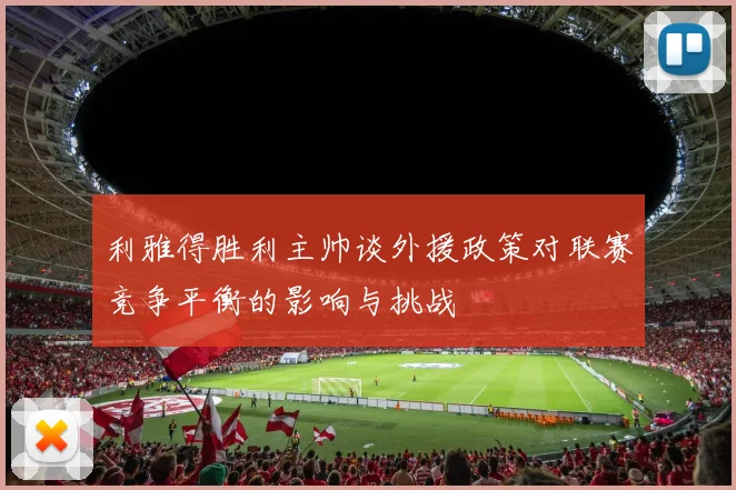 利雅得胜利主帅谈外援政策对联赛竞争平衡的影响与挑战