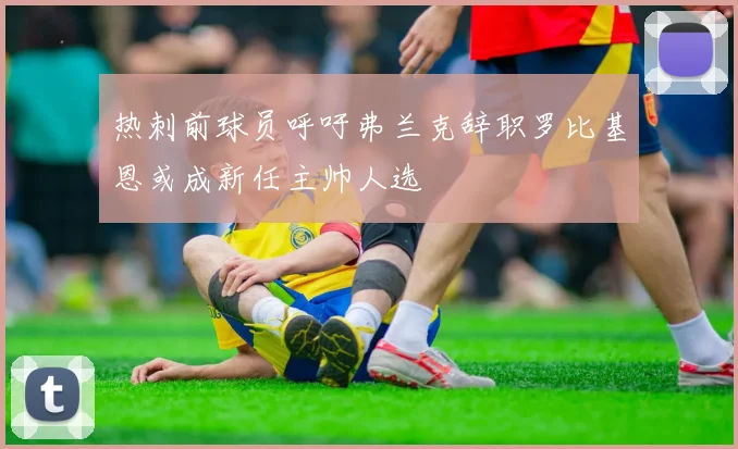 热刺前球员呼吁弗兰克辞职罗比基恩或成新任主帅人选