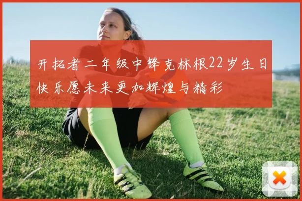 开拓者二年级中锋克林根22岁生日快乐愿未来更加辉煌与精彩