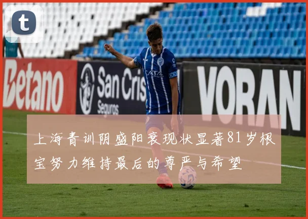 上海青训阴盛阳衰现状显著81岁根宝努力维持最后的尊严与希望