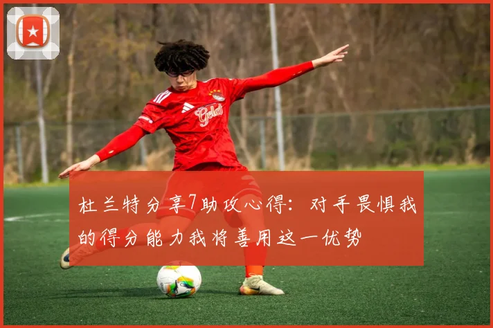 杜兰特分享7助攻心得：对手畏惧我的得分能力我将善用这一优势