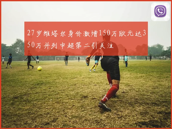 27岁维塔尔身价激增150万欧元达350万并列中超第二引关注
