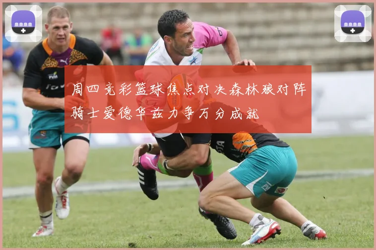 周四竞彩篮球焦点对决森林狼对阵骑士爱德华兹力争万分成就