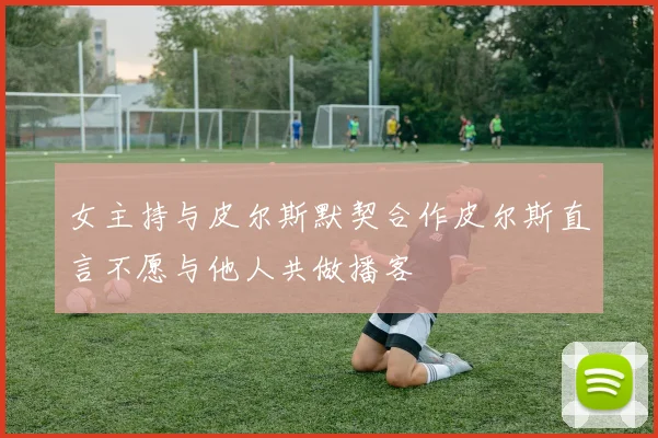 女主持与皮尔斯默契合作皮尔斯直言不愿与他人共做播客