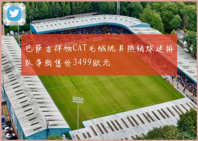 巴萨吉祥物CAT毛绒玩具热销球迷排队争购售价3499欧元