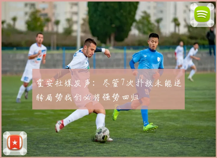 霍安社媒发声：尽管7次扑救未能逆转局势我们必将强势回归