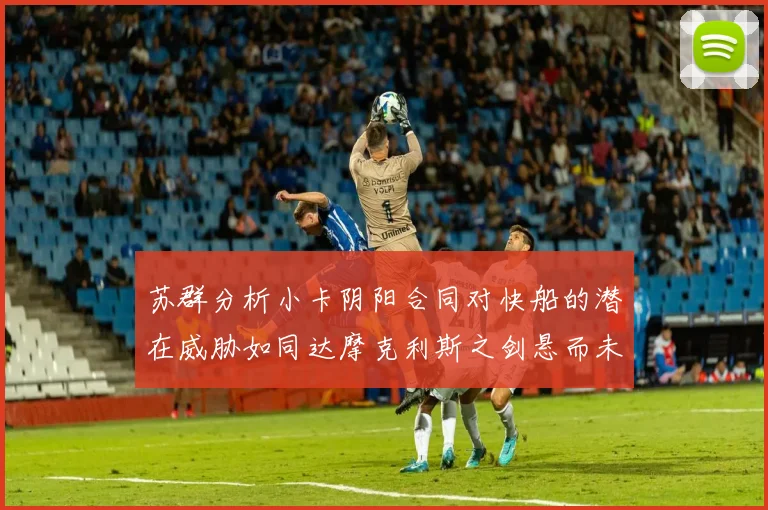 苏群分析小卡阴阳合同对快船的潜在威胁如同达摩克利斯之剑悬而未决