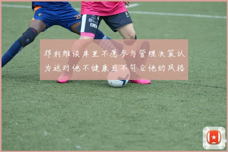 邓利维谈库里不愿参与管理决策认为这对他不健康且不符合他的风格