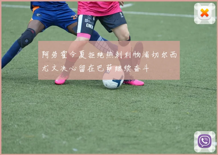 阿劳霍今夏拒绝热刺利物浦切尔西尤文决心留在巴萨继续奋斗