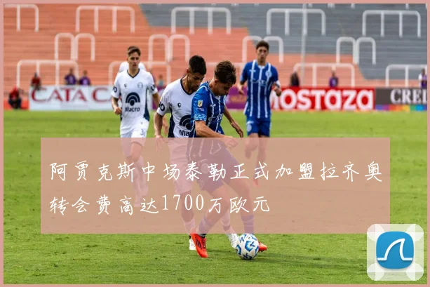 阿贾克斯中场泰勒正式加盟拉齐奥转会费高达1700万欧元