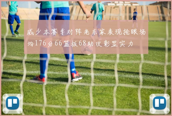 威少本赛季对阵老东家表现抢眼场均176分66篮板68助攻彰显实力