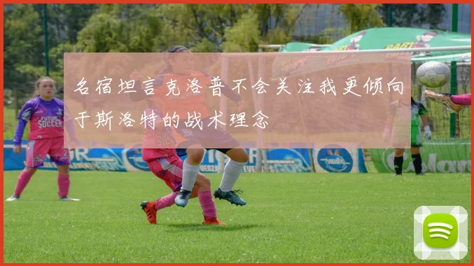 名宿坦言克洛普不会关注我更倾向于斯洛特的战术理念