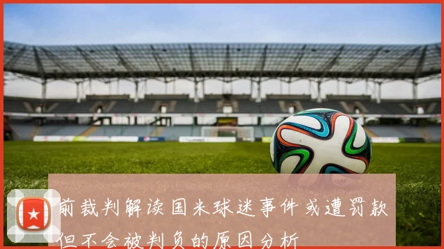 前裁判解读国米球迷事件或遭罚款但不会被判负的原因分析
