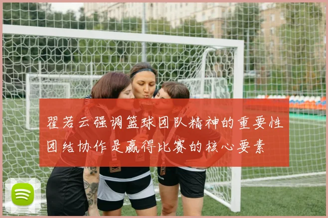 翟若云强调篮球团队精神的重要性团结协作是赢得比赛的核心要素