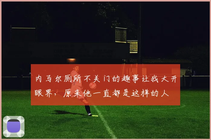 内马尔厕所不关门的趣事让我大开眼界，原来他一直都是这样的人