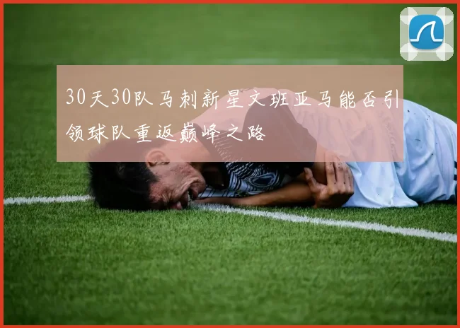 30天30队马刺新星文班亚马能否引领球队重返巅峰之路